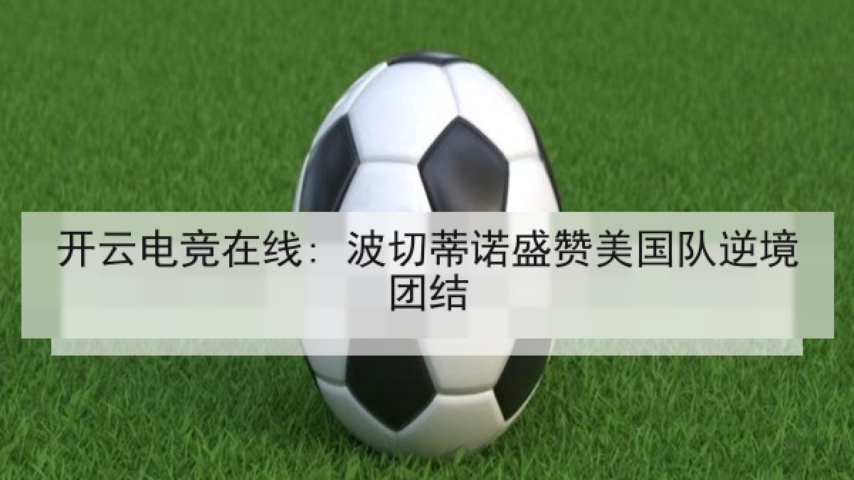 开云电竞在线: 波切蒂诺盛赞美国队逆境团结