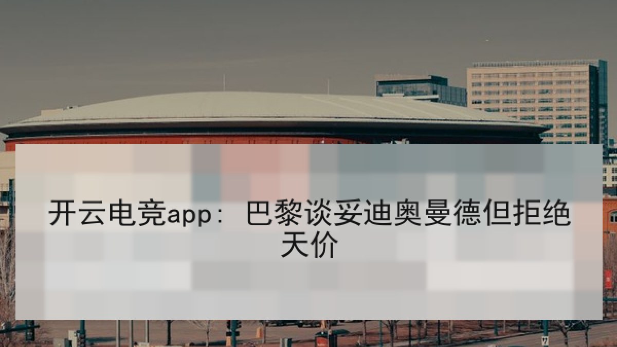 开云电竞app: 巴黎谈妥迪奥曼德但拒绝天价