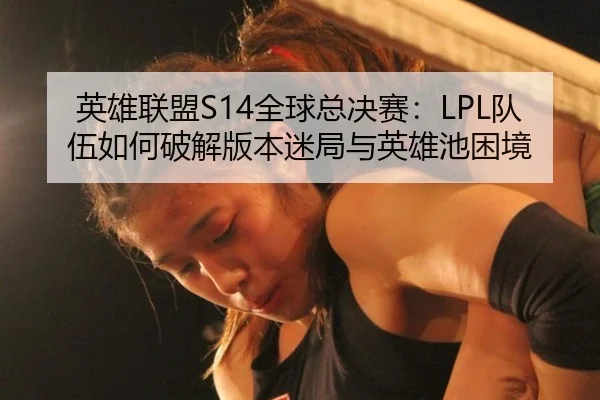 英雄联盟S14全球总决赛：LPL队伍如何破解版本迷局与英雄池困境