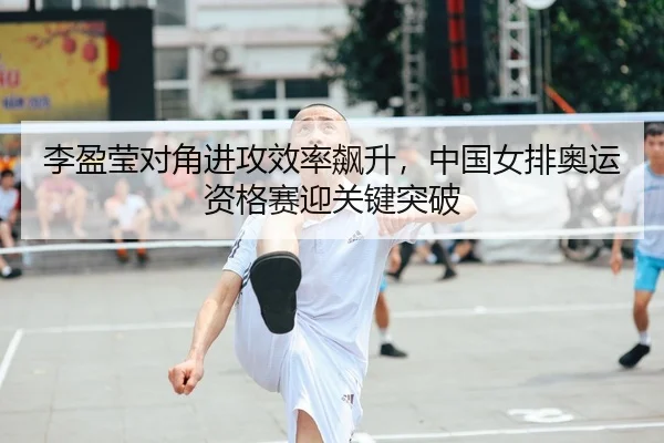 李盈莹对角进攻效率飙升，中国女排奥运资格赛迎关键突破