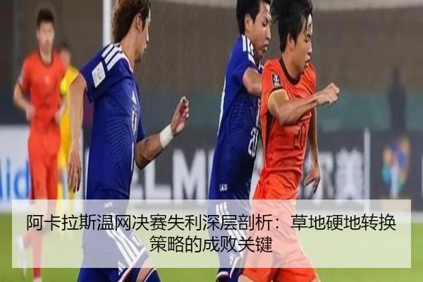 阿卡拉斯温网决赛失利深层剖析：草地硬地转换策略的成败关键