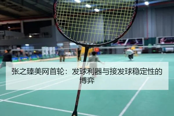 张之臻美网首轮：发球利器与接发球稳定性的博弈