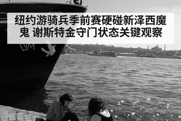纽约游骑兵季前赛硬碰新泽西魔鬼 谢斯特金守门状态关键观察