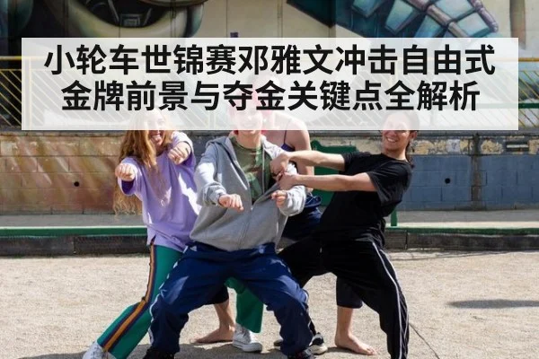 小轮车世锦赛邓雅文冲击自由式金牌前景与夺金关键点全解析