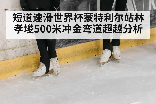 短道速滑世界杯蒙特利尔站林孝埈500米冲金弯道超越分析