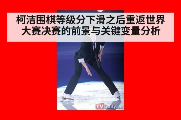 柯洁围棋等级分下滑之后重返世界大赛决赛的前景与关键变量分析